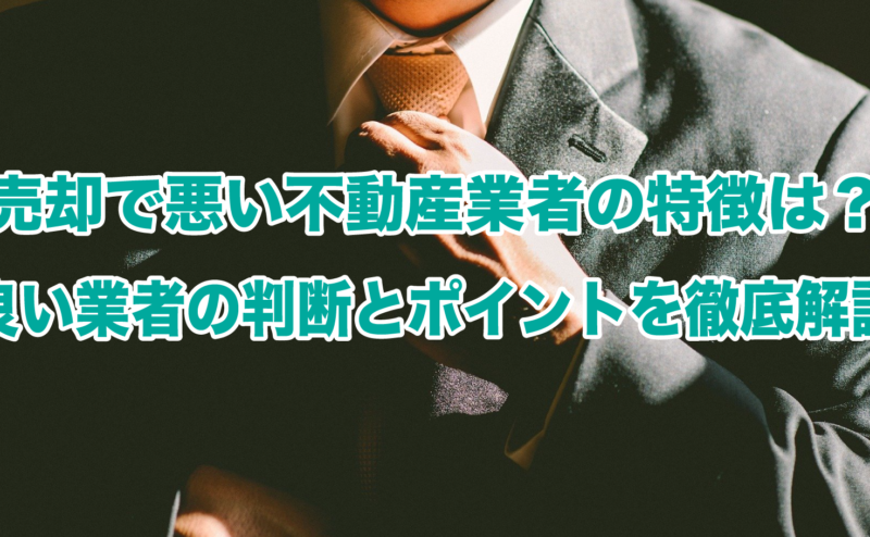 売却で悪い不動産業者の特徴は？良い業者の判断とポイントを徹底解説