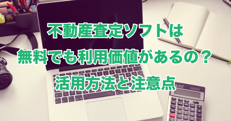 不動産査定ソフトは無料でも利用価値があるの？活用方法と注意点