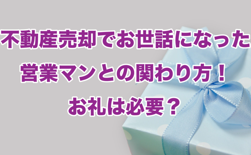 不動産売却でお世話になった営業マンとの関わり方！お礼は必要？