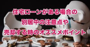 住宅ローンがある場合の別居中の注意点や売却する時のオススメポイント