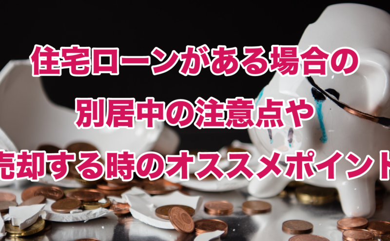 住宅ローンがある場合の別居中の注意点や売却する時のオススメポイント