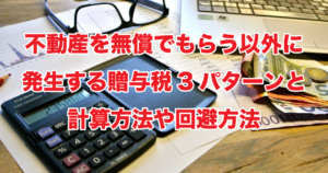 不動産を無償でもらう以外に発生する贈与税3パターンと計算方法や回避方法