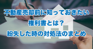 不動産売却前に知っておきたい権利書とは？紛失した時の対処法のまとめ