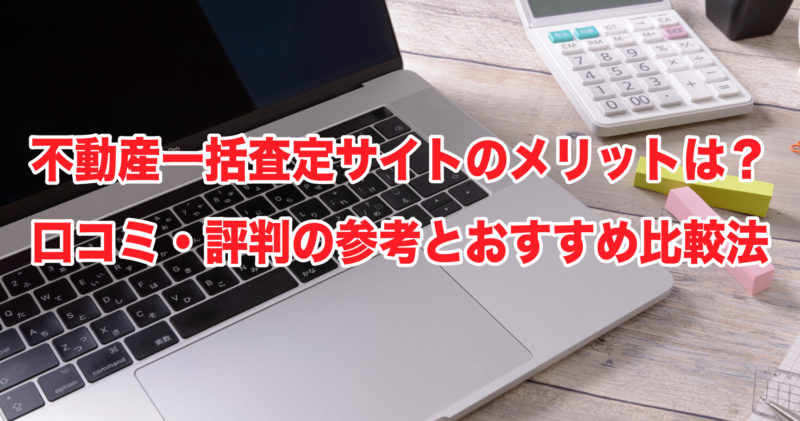 不動産一括査定サイトのメリットは？口コミ・評判の参考とおすすめ比較法