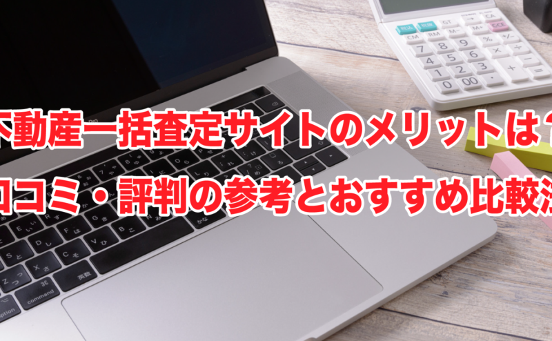 不動産一括査定サイトのメリットは？口コミ・評判の参考とおすすめ比較法