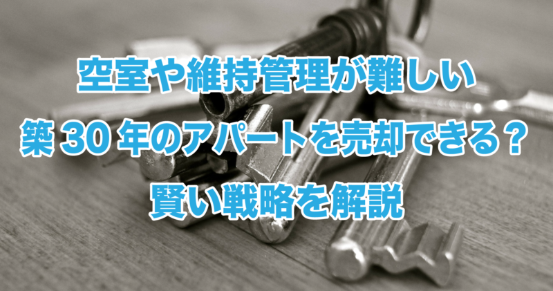 空室や維持管理が難しい築30年のアパートを売却できる？賢い戦略を解説