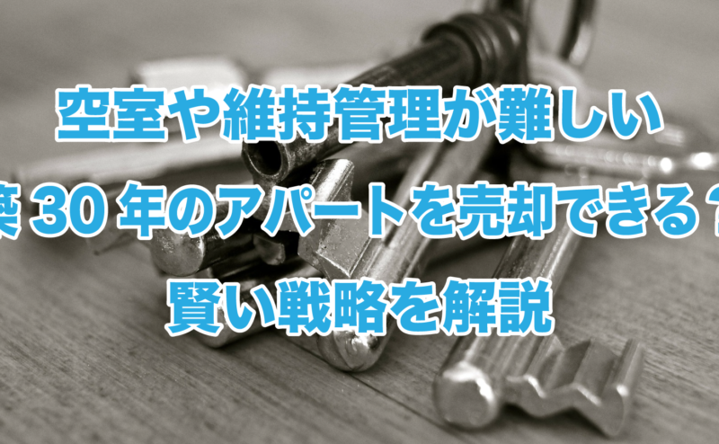 空室や維持管理が難しい築30年のアパートを売却できる？賢い戦略を解説