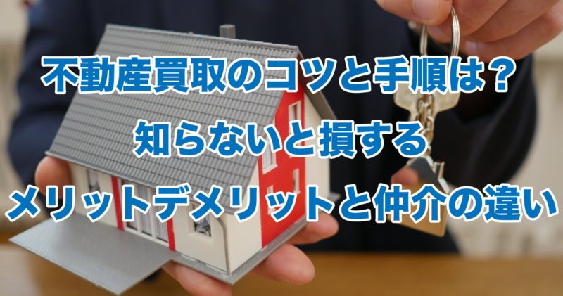 不動産買取のコツと手順は？知らないと損するメリットデメリットと仲介の違い