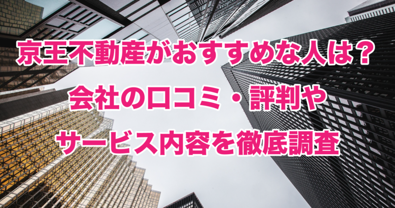 京王不動産がおすすめな人は？会社の口コミ・評判やサービス内容を徹底調査