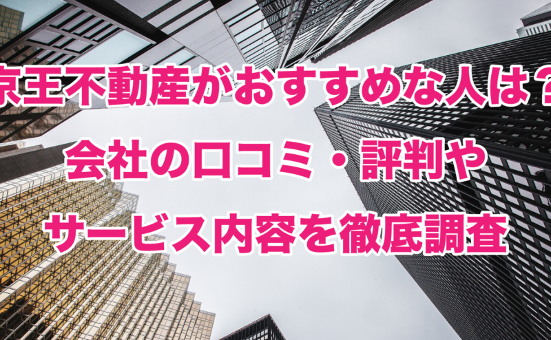 京王不動産がおすすめな人は？会社の口コミ・評判やサービス内容を徹底調査