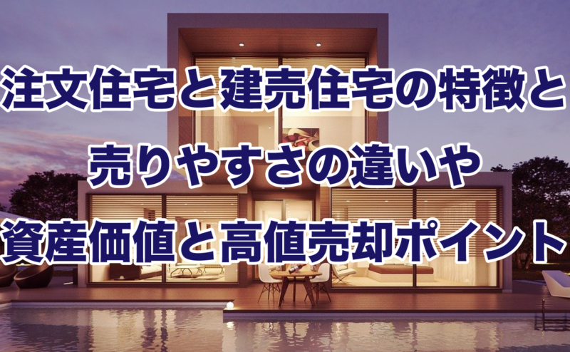 注文住宅と建売住宅の特徴と売りやすさの違いや資産価値と高値売却ポイント