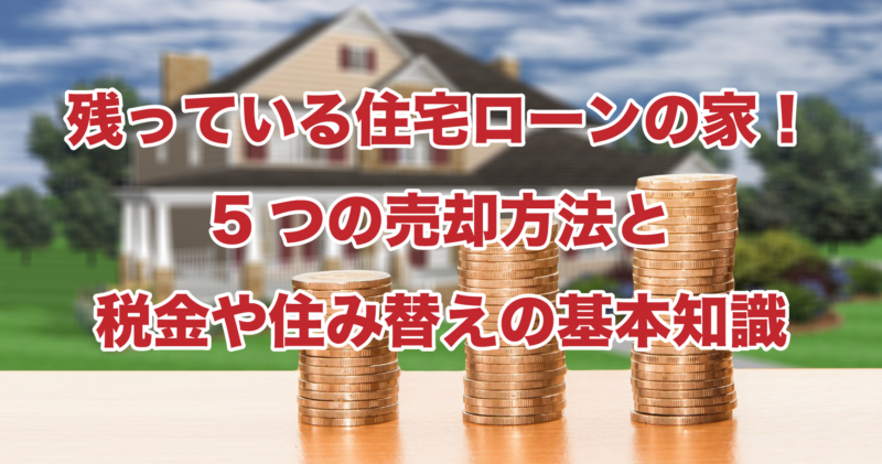 残っている住宅ローンの家！5つの売却方法と税金や住み替えの基本知識