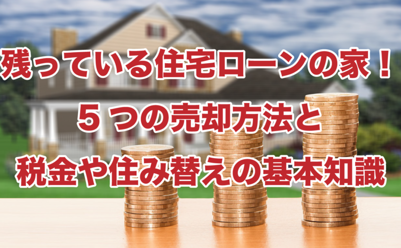 残っている住宅ローンの家！5つの売却方法と税金や住み替えの基本知識