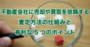 不動産会社に売却や買取を依頼する査定方法の仕組みと有利な5つのポイント