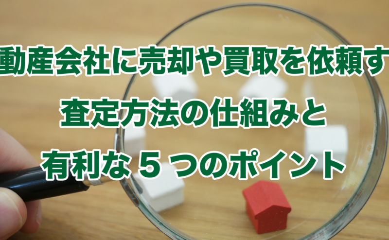 不動産会社に売却や買取を依頼する査定方法の仕組みと有利な5つのポイント