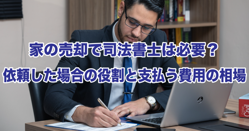 家の売却で司法書士は必要？依頼した場合の役割と支払う費用の相場