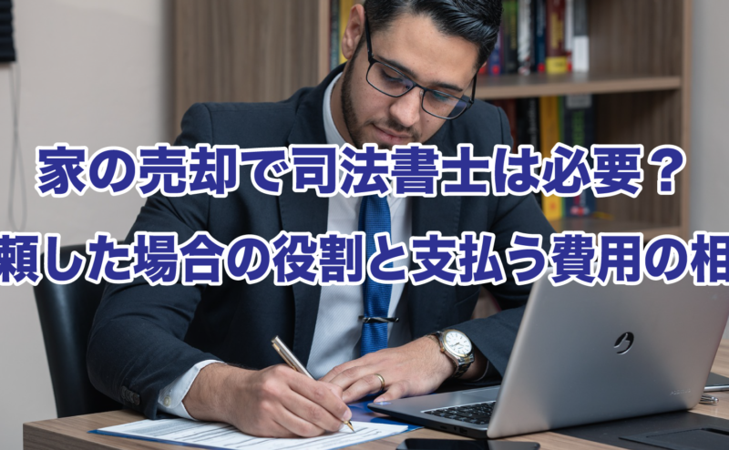 家の売却で司法書士は必要？依頼した場合の役割と支払う費用の相場