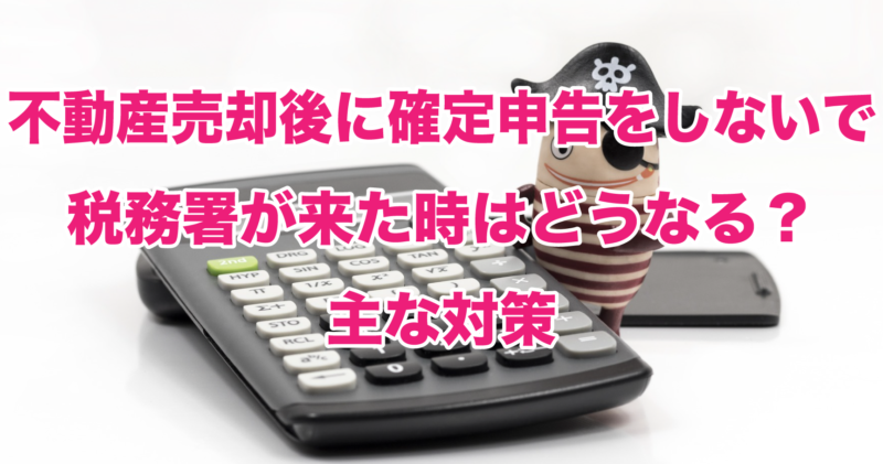 不動産売却後に確定申告をしないで税務署が来た時はどうなる？主な対策