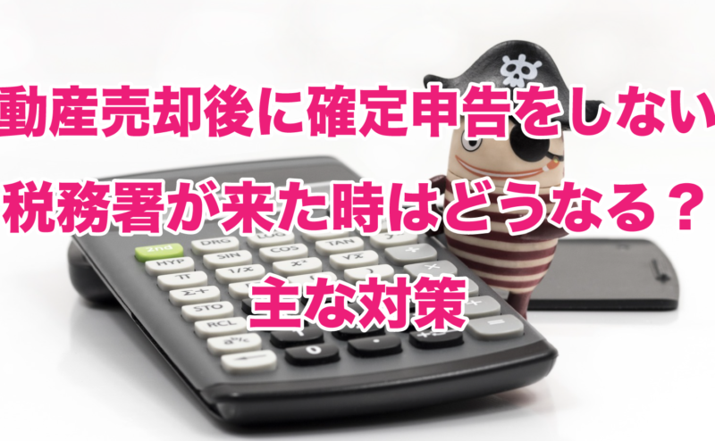 不動産売却後に確定申告をしないで税務署が来た時はどうなる？主な対策