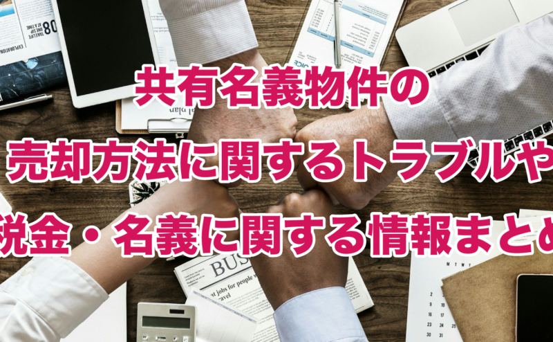 共有名義物件の売却方法に関するトラブルや税金・名義に関する情報まとめ