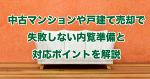 中古マンションや戸建て売却で失敗しない内覧準備と対応ポイントを解説