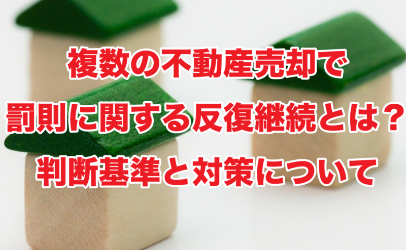 複数の不動産売却で罰則に関する反復継続とは？判断基準と対策について