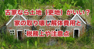 古家なら土地（更地）がいい？家の取り壊し解体費用と税務上や注意点