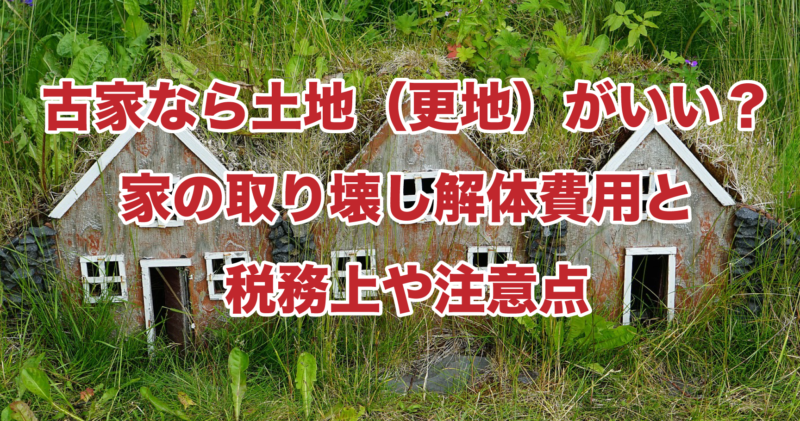 古家なら土地（更地）がいい？家の取り壊し解体費用と税務上や注意点