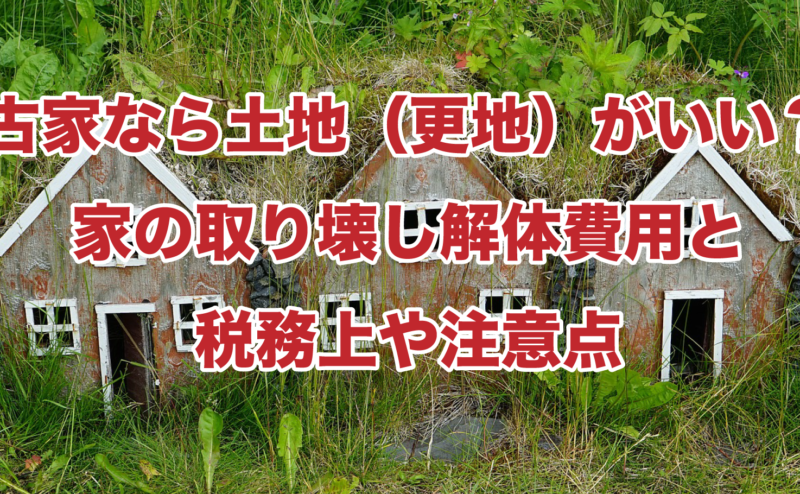 古家なら土地（更地）がいい？家の取り壊し解体費用と税務上や注意点