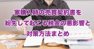 家購入時の売買契約書を紛失して起こる税金の悪影響と対策方法まとめ