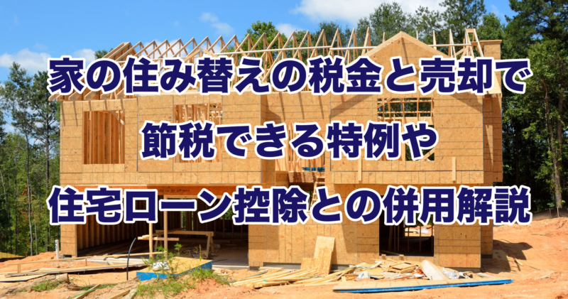 家の住み替えの税金と売却で節税できる特例や住宅ローン控除との併用解説