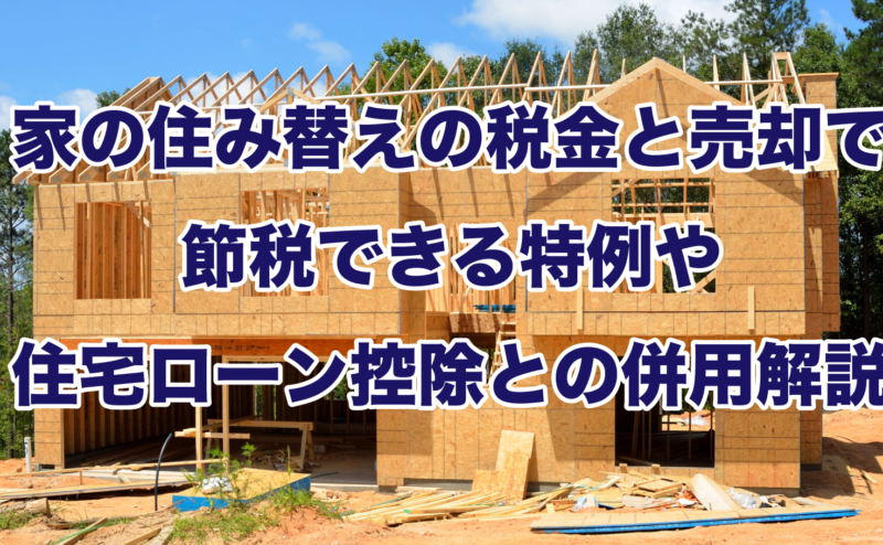 家の住み替えの税金と売却で節税できる特例や住宅ローン控除との併用解説