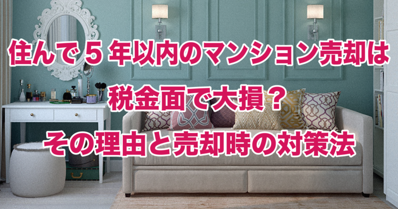 住んで5年以内のマンション売却は税金面で大損？その理由と売却時の対策法