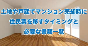 土地や戸建てマンション売却時に住民票を移すタイミングと必要な書類一覧