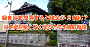 空き家を放置すると税金が6倍に？固定資産税と賢く売る方法を徹底解説