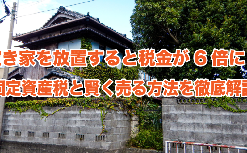 空き家を放置すると税金が6倍に？固定資産税と賢く売る方法を徹底解説