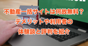 不動産一括サイトは何故無料？デメリットや利用者の体験談と評判を紹介