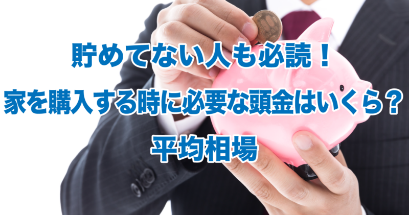 貯めてない人も必読！家を購入する時に必要な頭金はいくら？平均相場