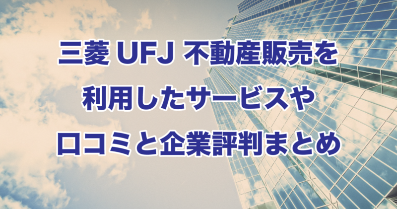 三菱UFJ 不動産販売を利用したサービスや口コミと企業評判まとめ
