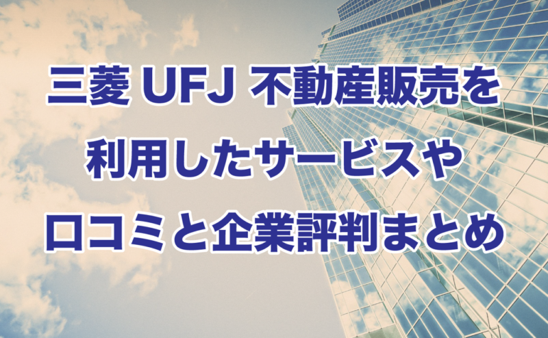 三菱UFJ 不動産販売を利用したサービスや口コミと企業評判まとめ