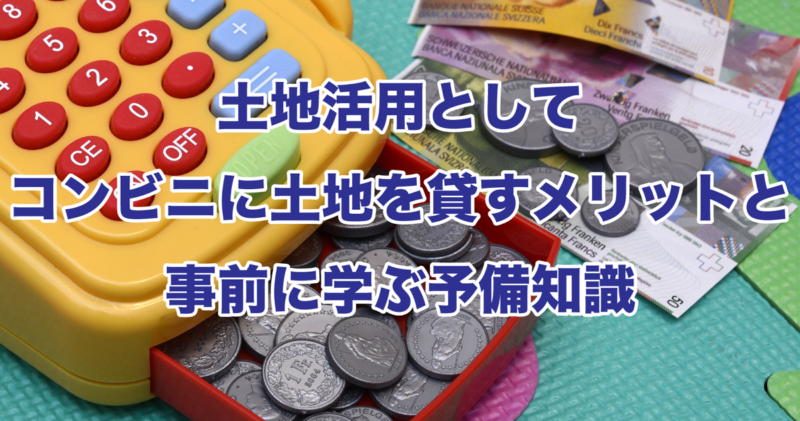 土地活用としてコンビニに土地を貸すメリットと事前に学ぶ予備知識