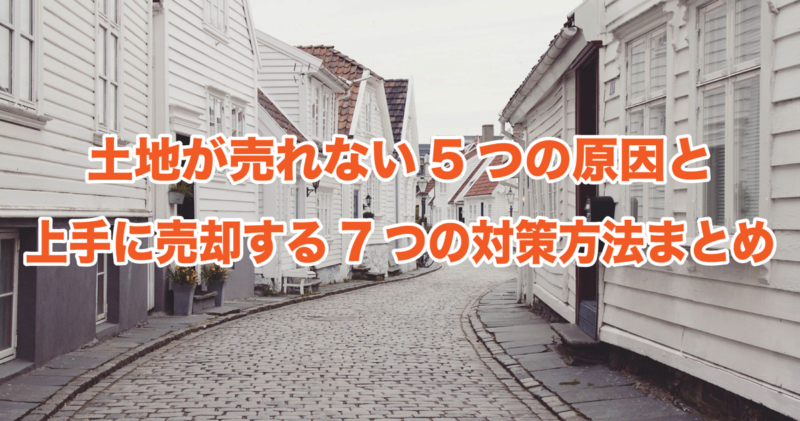 土地が売れない5つの原因と上手に売却する7つの対策方法まとめ