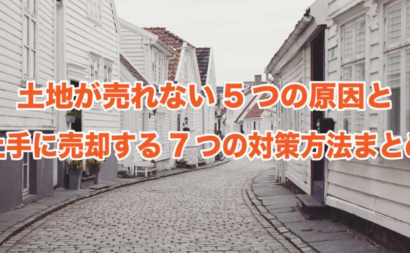 土地が売れない5つの原因と上手に売却する7つの対策方法まとめ