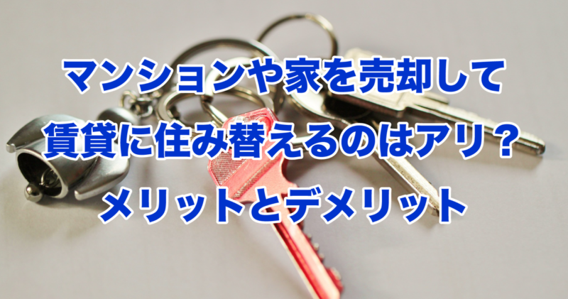 マンションや家を売却して賃貸に住み替えるのはアリ？メリットとデメリット