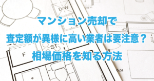 マンション売却で査定額が異様に高い業者は要注意？相場価格を知る方法