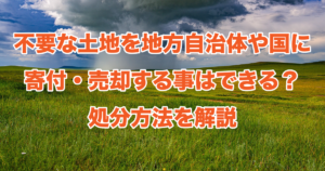 不要な土地を地方自治体や国に寄付・売却する事はできる？処分方法を解説