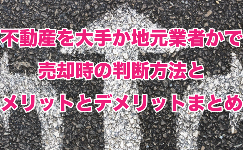 不動産を大手か地元業者かで売却時の判断方法とメリットとデメリットまとめ