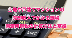 土地や戸建てマンションの売却収入でかかる課税譲渡所得税の計算方法と基準