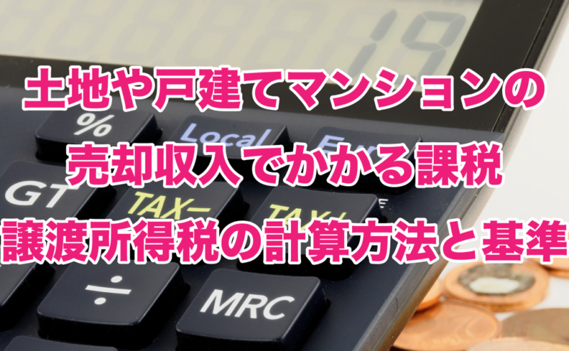 土地や戸建てマンションの売却収入でかかる課税譲渡所得税の計算方法と基準