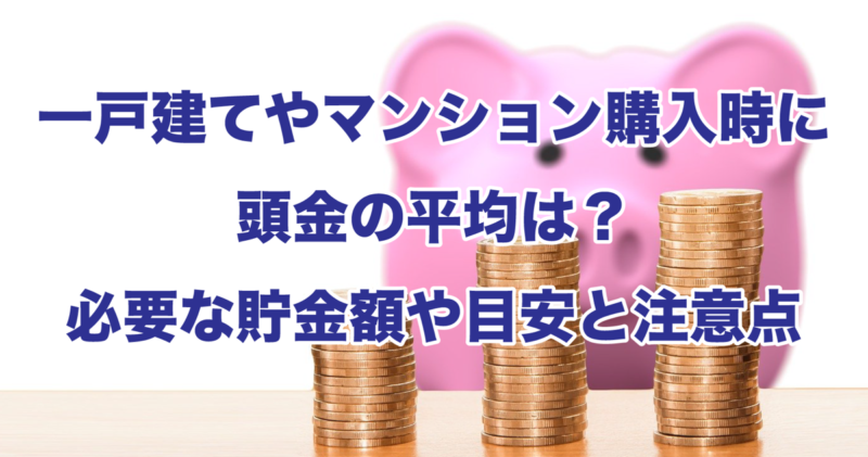 一戸建てやマンション購入時に頭金の平均は？必要な貯金額や目安と注意点